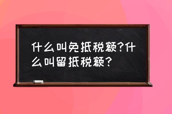 出口退稅為什么要有留底稅金 什么叫免抵稅額?什么叫留抵稅額? 出口退稅為什么要有留底稅金 什么叫免抵稅額?什么叫留抵稅額?