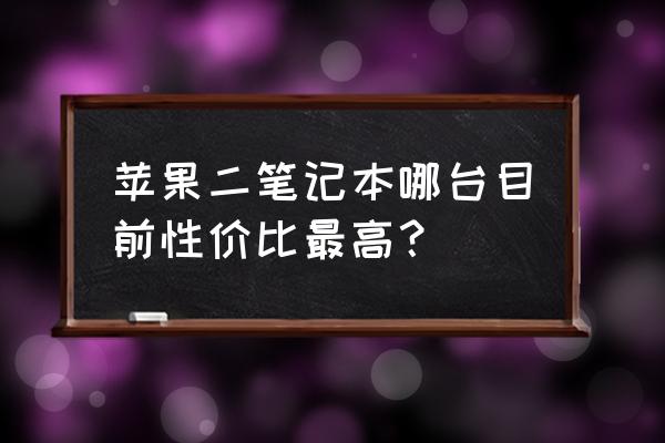 二手蘋果電腦買什么版本好 蘋果二筆記本哪臺目前性價比最高？