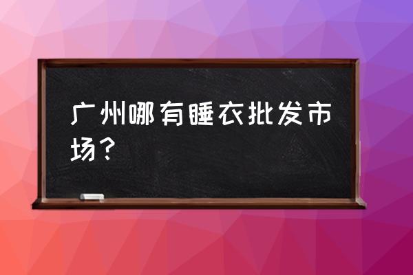 廣州睡衣批發(fā)市場(chǎng)在哪? 廣州哪有睡衣批發(fā)市場(chǎng)? 廣州睡衣批發(fā)市場(chǎng)在哪? 廣州哪有睡衣批發(fā)市場(chǎng)?