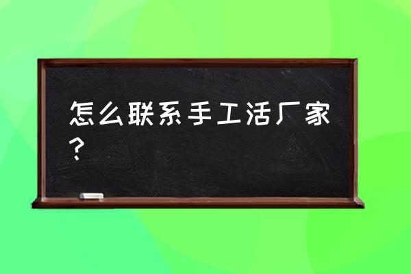 怎么樣找手工活加工 怎么聯(lián)系手工活廠家? 怎么樣找手工活加工 怎么聯(lián)系手工活廠家?