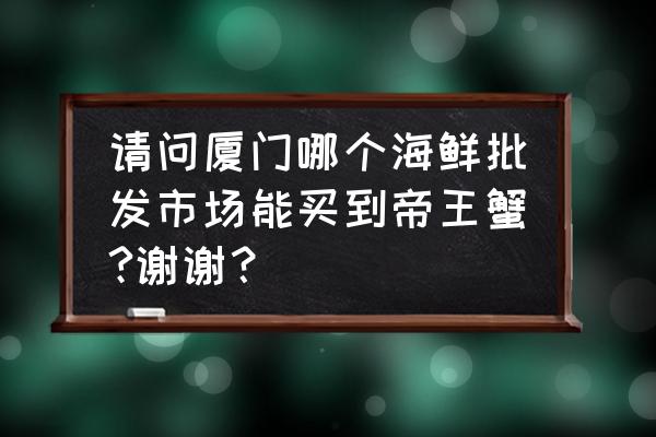 廈門島內(nèi)海鮮批發(fā)市場(chǎng)在哪 請(qǐng)問(wèn)廈門哪個(gè)海鮮批發(fā)市場(chǎng)能買到帝王蟹?謝謝？