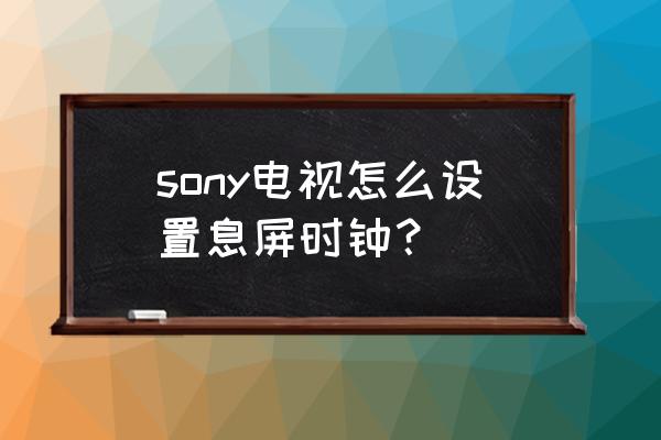 索尼電視待機(jī)時(shí)間怎么設(shè)置 sony電視怎么設(shè)置息屏?xí)r鐘？