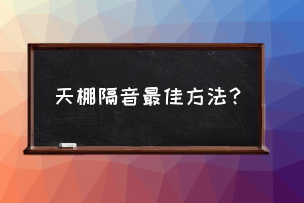 客廳已經吊頂怎么加裝隔音 天棚隔音最佳方法？