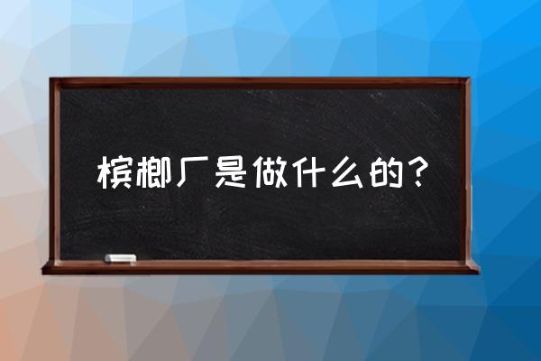 胡澤雄檳榔加工廠怎么樣 檳榔廠是做什么的？