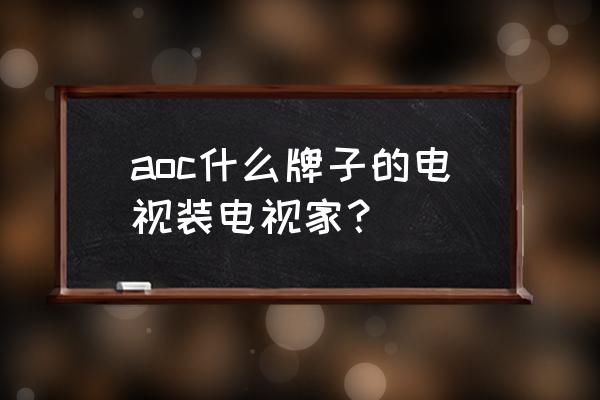 aoc電視是哪種品牌 aoc什么牌子的電視裝電視家？