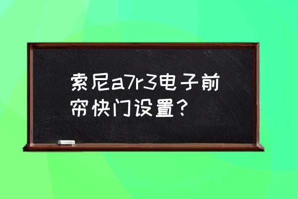 索尼單反相機快門禁用按鈕在哪里 索尼a7r3電子前簾快門設置？