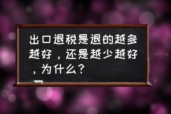 出口退稅多了是不是所得稅多了 出口退稅是退的越多越好，還是越少越好，為什么？