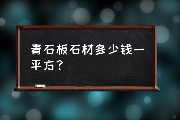 漳浦青石材價格哪家買 青石板石材多少錢一平方？