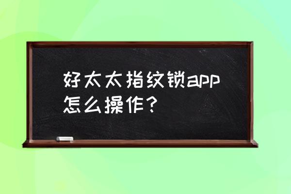 好太太智能鎖怎么用微信連接 好太太指紋鎖app怎么操作？