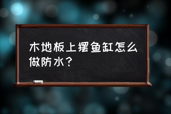 強化地板可以打地龍嗎 木地板上擺魚缸怎么做防水? 強化地板可以打地龍嗎 木地板上擺魚缸怎么做防水?