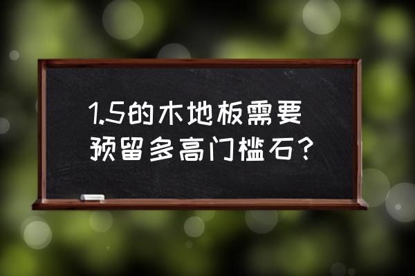 木地板要門檻石嗎 1.5的木地板需要預留多高門檻石? 木地板要門檻石嗎 1.5的木地板需要預留多高門檻石?