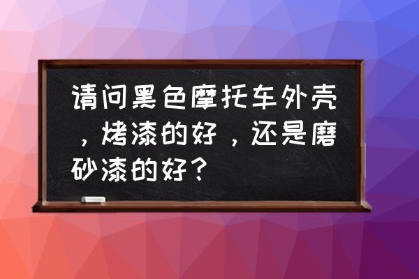 電摩外殼用的什么漆 請問黑色摩托車外殼，烤漆的好，還是磨砂漆的好？