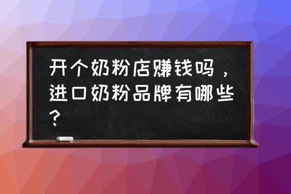 做進口奶粉的生意怎么樣 開個奶粉店賺錢嗎，進口奶粉品牌有哪些？