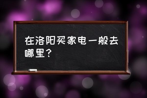 洛陽哪里有家電批發市場 在洛陽買家電一般去哪里？