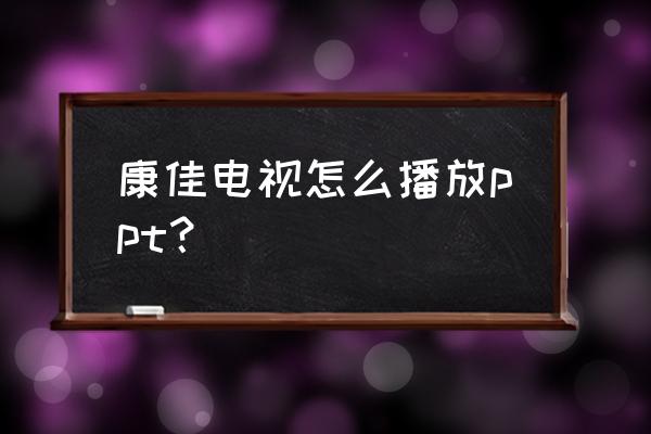 康佳電視的二維碼在哪里 康佳電視怎么播放ppt？