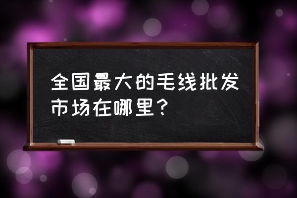 哪里有毛線批發市場分析 全國最大的毛線批發市場在哪里？