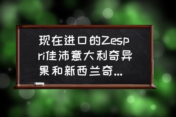 好吃進口水果有哪些品牌 現在進口的Zespri佳沛意大利奇異果和新西蘭奇異果有什么差別嗎？