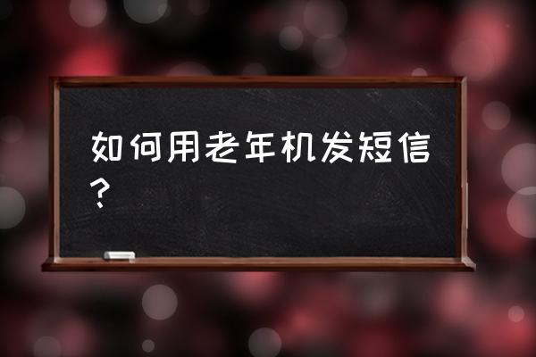 老年按鍵手機怎么發短信 如何用老年機發短信？