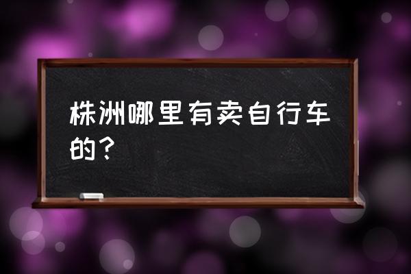 湖南哪里有自行車批發市場 株洲哪里有賣自行車的？
