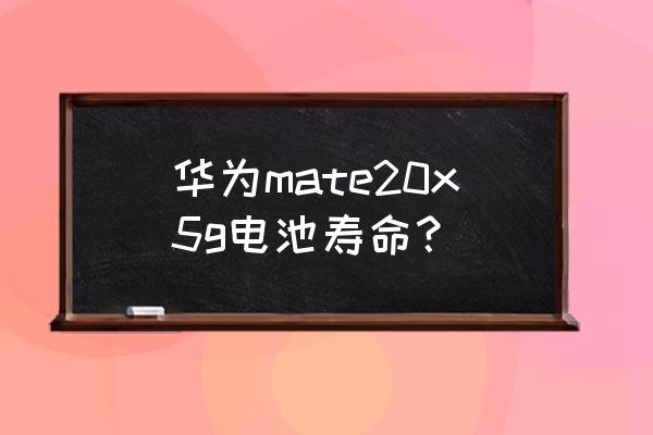 為什么5g手機電池用不了多久 華為mate20x5g電池壽命？