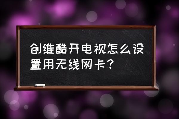 怎么讓電視機(jī)變成無(wú)線網(wǎng)卡 創(chuàng)維酷開電視怎么設(shè)置用無(wú)線網(wǎng)卡？