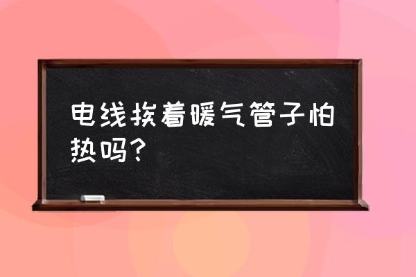 暖氣太熱能烤化電線嗎 電線挨著暖氣管子怕熱嗎？