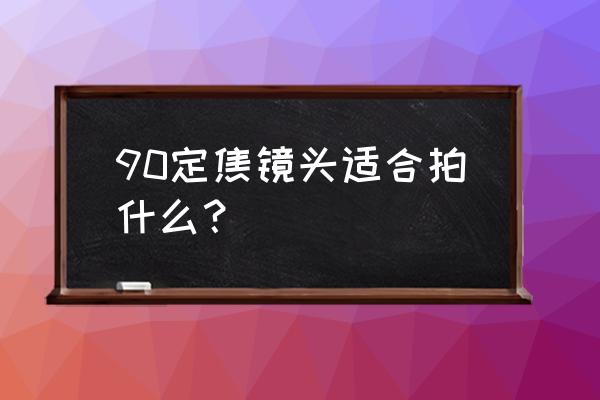 定焦鏡頭主要拍什么 90定焦鏡頭適合拍什么? 定焦鏡頭主要拍什么 90定焦鏡頭適合拍什么?