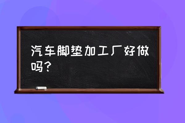 常州汽車腳墊加工廠有幾家 汽車腳墊加工廠好做嗎？