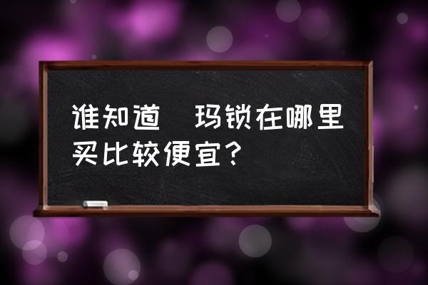 哪兒買門鎖天貓 誰(shuí)知道玥瑪鎖在哪里買比較便宜？