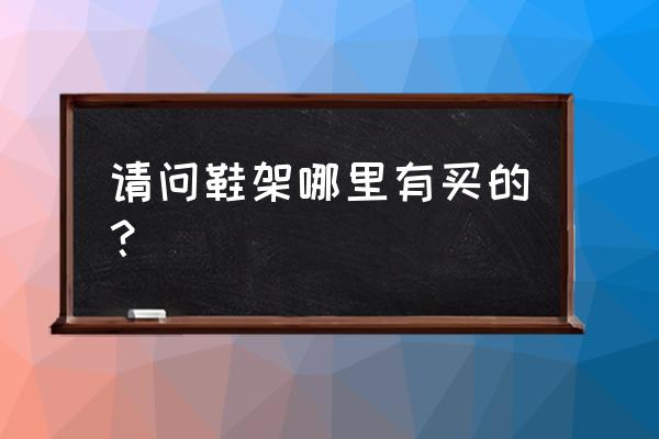 青島有沒有做鞋架的地方 請問鞋架哪里有買的？