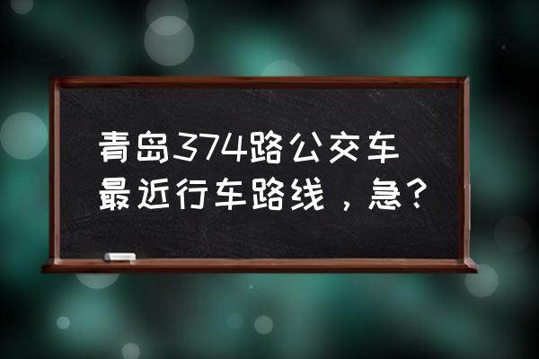 清江路到城陽批發市場做幾路到 青島374路公交車最近行車路線，急？