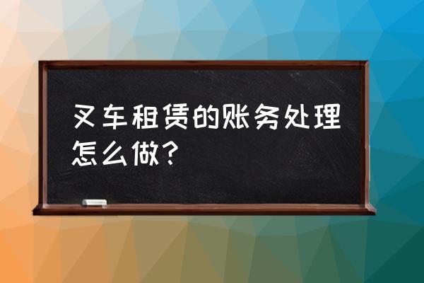 叉車租賃進項專票怎么做賬 叉車租賃的賬務(wù)處理怎么做？