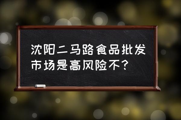 沈陽有幾個小食品批發市場 沈陽二馬路食品批發市場是高風險不？