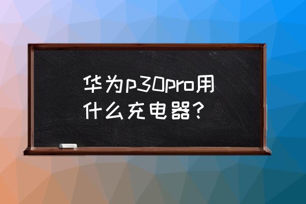 華為p30pro充電器是5a嗎 華為p30pro用什么充電器？