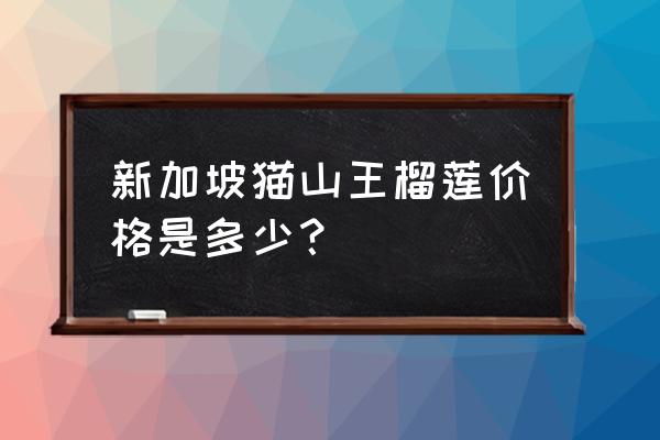英獅王榴蓮批發價多少一箱 新加坡貓山王榴蓮價格是多少？