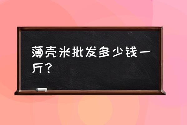 大米批發(fā)價(jià)格一般是幾 薄殼米批發(fā)多少錢一斤？