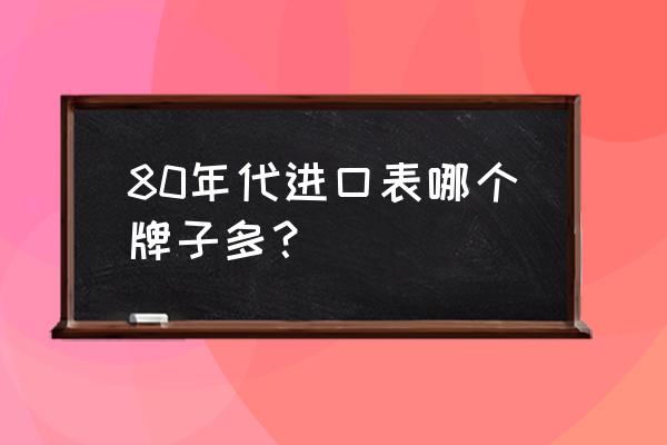 進口手表有哪些品牌介紹 80年代進口表哪個牌子多? 進口手表有哪些品牌介紹 80年代進口表哪個牌子多?
