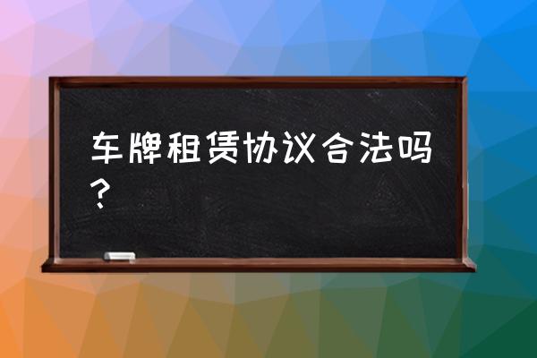 車牌租賃協議有法律效應嗎 車牌租賃協議合法嗎？
