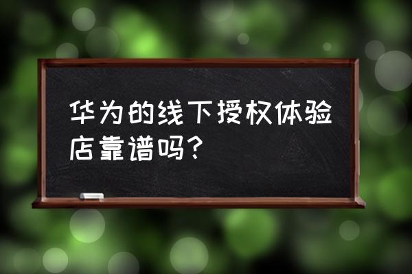 華為線下零售店是什么樣的 華為的線下授權體驗店靠譜嗎？