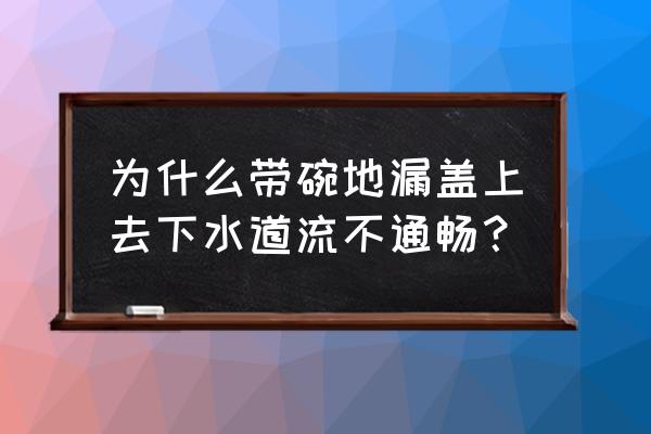 地漏為什么流水不暢 為什么帶碗地漏蓋上去下水道流不通暢？