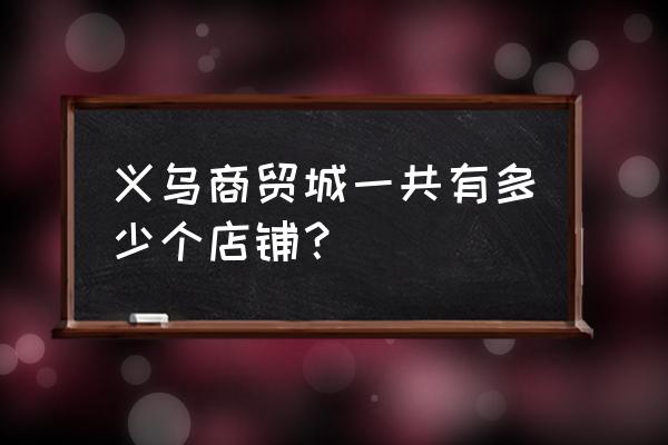 義烏小商品批發市場有多少檔口 義烏商貿城一共有多少個店鋪？