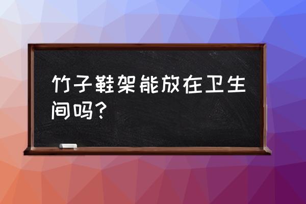 衛(wèi)生間能放鞋架嗎 竹子鞋架能放在衛(wèi)生間嗎? 衛(wèi)生間能放鞋架嗎 竹子鞋架能放在衛(wèi)生間嗎?