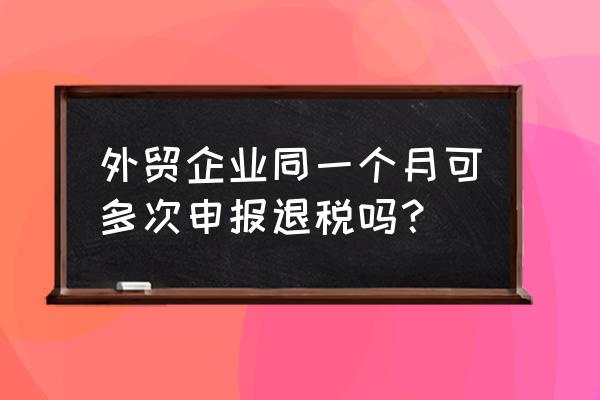 跨年出口退稅的批次影響退稅嗎 外貿(mào)企業(yè)同一個月可多次申報退稅嗎? 跨年出口退稅的批次影響退稅嗎 外貿(mào)企業(yè)同一個月可多次申報退稅嗎?