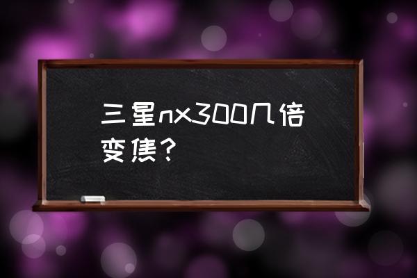 18倍光學變焦的數碼相機有哪些 三星nx300幾倍變焦？