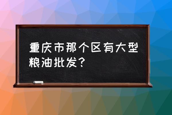 重慶的糧食批發(fā)市場在哪里 重慶市那個區(qū)有大型糧油批發(fā)？