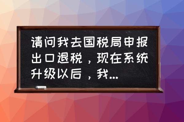 出口退稅無法上傳文件怎么辦 請問我去國稅局申報出口退稅，現在系統升級以后，我的數據導入不了國稅局的系統里，老是提示:審核出錯？