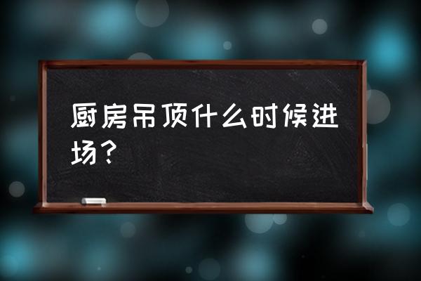 廚房及衛生間吊頂什么時候裝 廚房吊頂什么時候進場？
