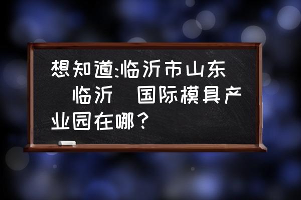 臨沂哪里加工模具 想知道:臨沂市山東(臨沂)國際模具產業園在哪？