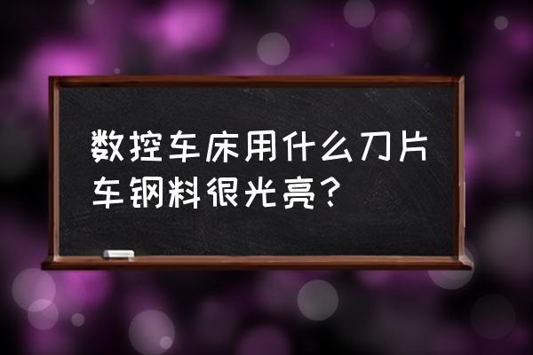 數(shù)控鏡面加工哪種刀具好 數(shù)控車床用什么刀片車鋼料很光亮？
