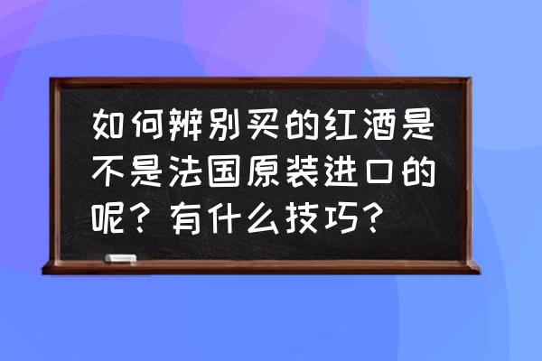 怎樣辨別法國進口葡萄酒 如何辨別買的紅酒是不是法國原裝進口的呢？有什么技巧？